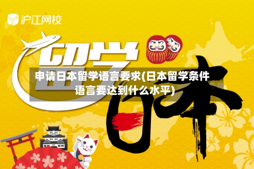 申请日本留学语言要求(日本留学条件语言要达到什么水平)