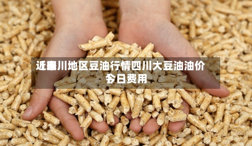近来
【四川地区豆油行情四川大豆油油价今日费用
】-第2张图片