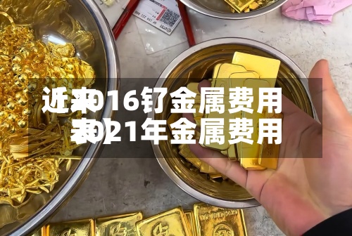 近来【2016钌金属费用2021年金属费用表】-第2张图片