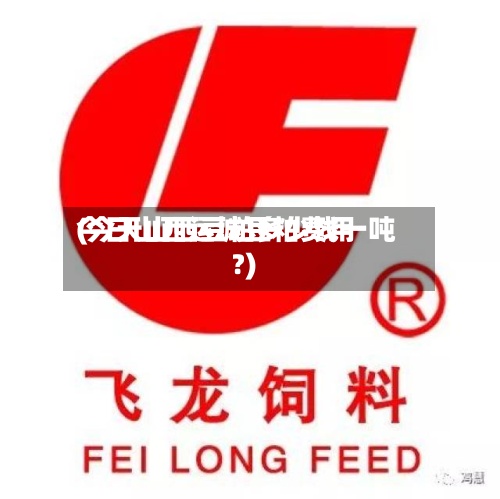 今日山西运城豆粕费用
(今天山西豆粕多少钱一吨?)