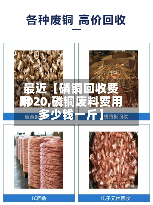 最近【磷铜回收费用
2020,磷铜废料费用
多少钱一斤】