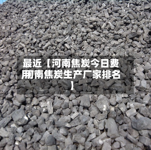 最近【河南焦炭今日费用
,河南焦炭生产厂家排名】