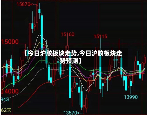 【今日沪胶板块走势,今日沪胶板块走势预测】-第3张图片