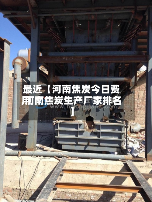 最近【河南焦炭今日费用
,河南焦炭生产厂家排名】-第2张图片