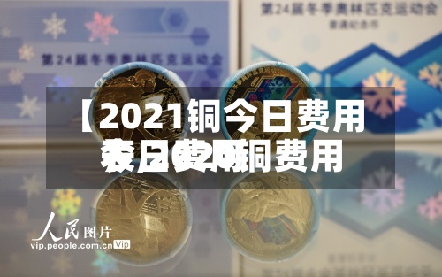 【2021铜今日费用
表,2020铜费用
今日费用
】