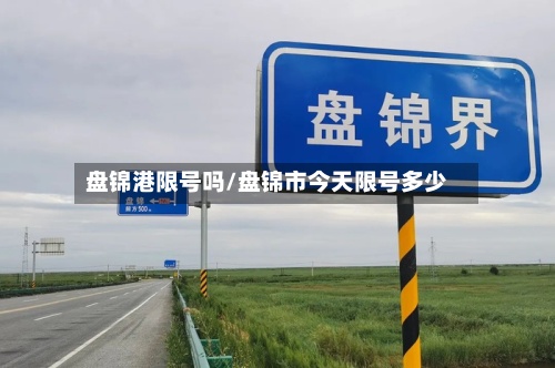 盘锦港限号吗/盘锦市今天限号多少