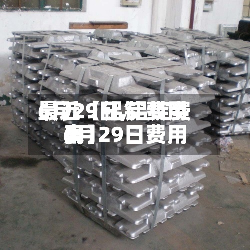 最近【铝锭费用
6月29日,铝锭费用
6月29日费用
表】-第2张图片