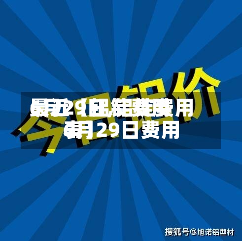 最近【铝锭费用
6月29日,铝锭费用
6月29日费用
表】-第3张图片