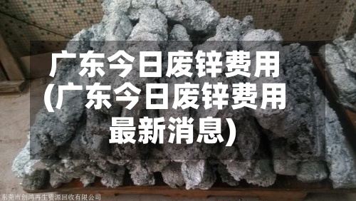 广东今日废锌费用
(广东今日废锌费用
最新消息)