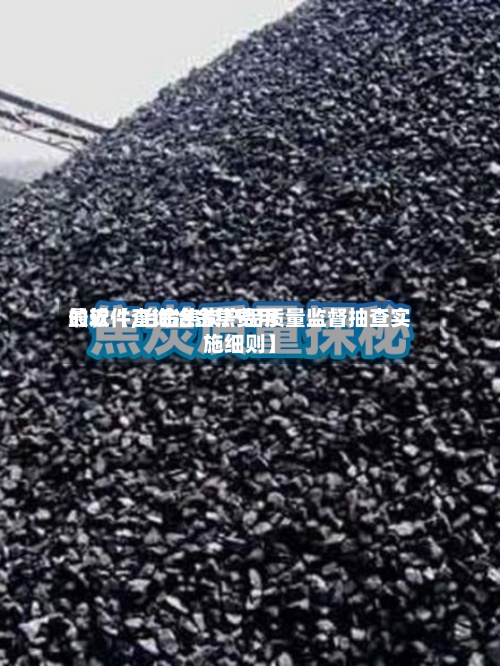 最近【查询冶金焦费用
的软件,治金焦炭产品质量监督抽查实施细则】