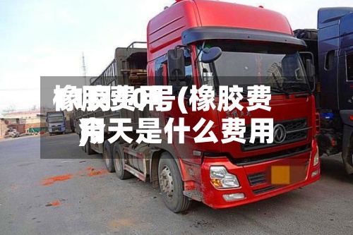 橡胶费用
11月10号(橡胶费用
今天是什么费用
)