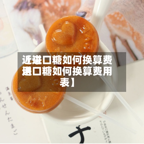 近来【进口糖如何换算费用进口糖如何换算费用表】-第2张图片