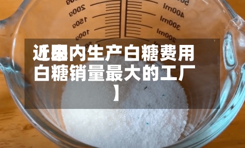 近来
【国内生产白糖费用
白糖销量最大的工厂】