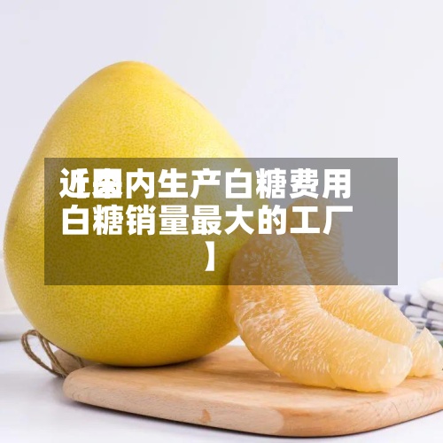 近来【国内生产白糖费用白糖销量最大的工厂】-第2张图片