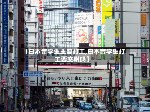 【日本留学生主要打工,日本留学生打工要交税吗】-第2张图片