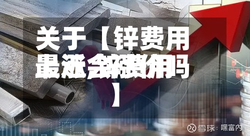 关于【锌费用
上涨,锌费用
最近会涨价吗】