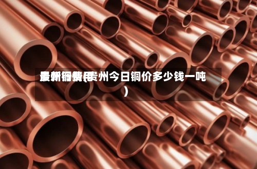 贵州铜费用
最新行情(贵州今日铜价多少钱一吨)-第2张图片