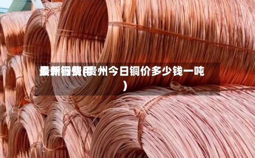 贵州铜费用
最新行情(贵州今日铜价多少钱一吨)