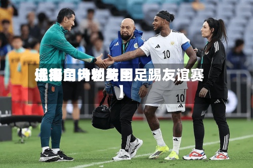 近来【衙口肉粕费用佛得角计划与国足踢友谊赛】