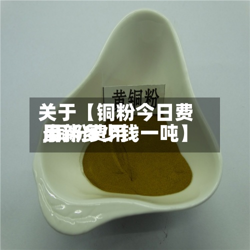 关于【铜粉今日费用
,铜粉费用
最新多少钱一吨】-第3张图片