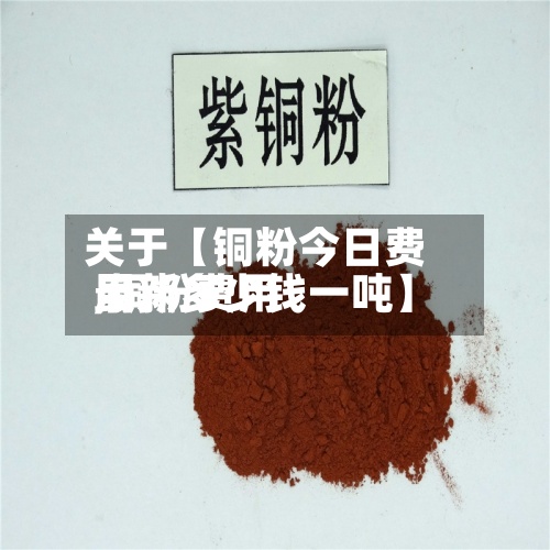 关于【铜粉今日费用
,铜粉费用
最新多少钱一吨】-第2张图片