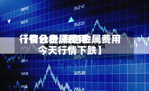 【有色金属费用
行情分析,有色金属费用
今天行情下跌】