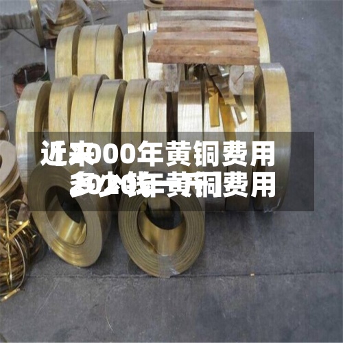 近来
【2000年黄铜费用
2020年黄铜费用
多少钱一斤】-第2张图片