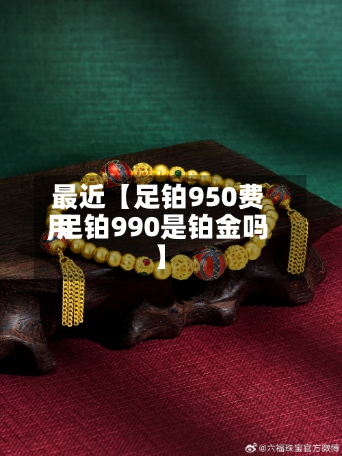 最近【足铂950费用
,足铂990是铂金吗】