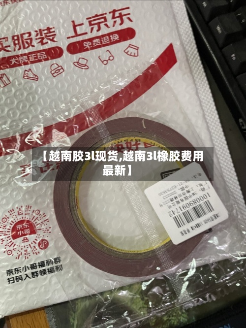 【越南胶3l现货,越南3l橡胶费用
最新】