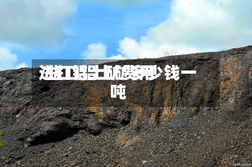 进口铝土矿费用
/进口铝土矿多少钱一吨