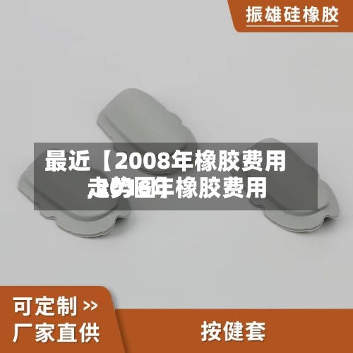 最近【2008年橡胶费用
,2016年橡胶费用
走势图】