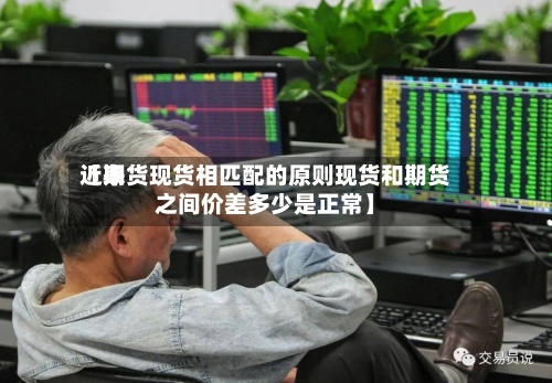 近来
【期货现货相匹配的原则现货和期货之间价差多少是正常】-第2张图片