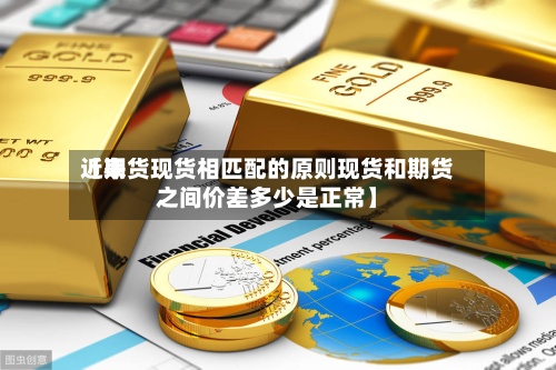 近来【期货现货相匹配的原则现货和期货之间价差多少是正常】
