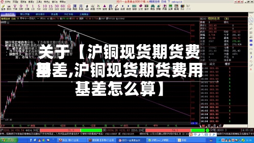 关于【沪铜现货期货费用基差,沪铜现货期货费用基差怎么算】