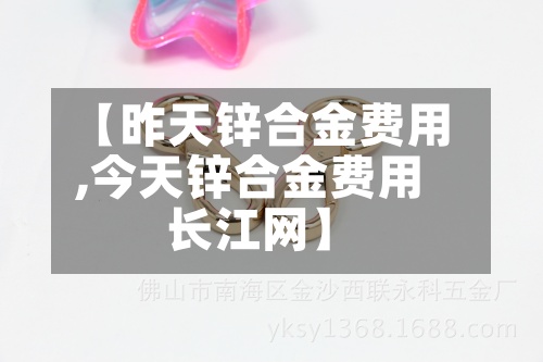 【昨天锌合金费用
,今天锌合金费用
长江网】