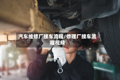 汽车维修厂接车流程/修理厂接车流程视频-第2张图片