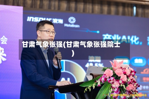 甘肃气象张强(甘肃气象张强院士)-第2张图片