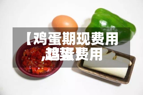 【鸡蛋期现费用,鸡蛋费用 趋势】