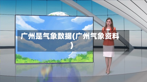 广州是气象数据(广州气象资料)-第3张图片
