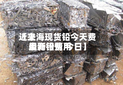 近来【上海现货铅今天费用上海铅费用最新行情 今日】