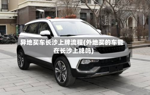 异地买车长沙上牌流程(外地买的车能在长沙上牌吗)-第3张图片