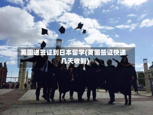 英国递签证到日本留学(英国签证快递几天收到)-第2张图片