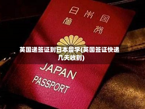 英国递签证到日本留学(英国签证快递几天收到)