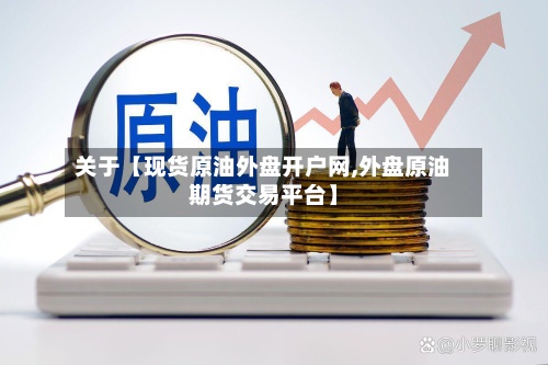关于【现货原油外盘开户网,外盘原油期货交易平台】-第2张图片