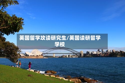 英国留学攻读研究生/英国读研留学学校