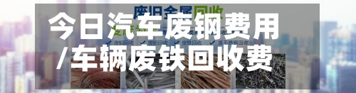 今日汽车废钢费用/车辆废铁回收费用今日价