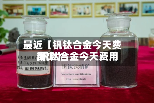 最近【钒钛合金今天费用
,钒钛合金今天费用
多少】-第3张图片