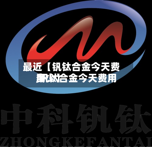 最近【钒钛合金今天费用
,钒钛合金今天费用
多少】-第2张图片