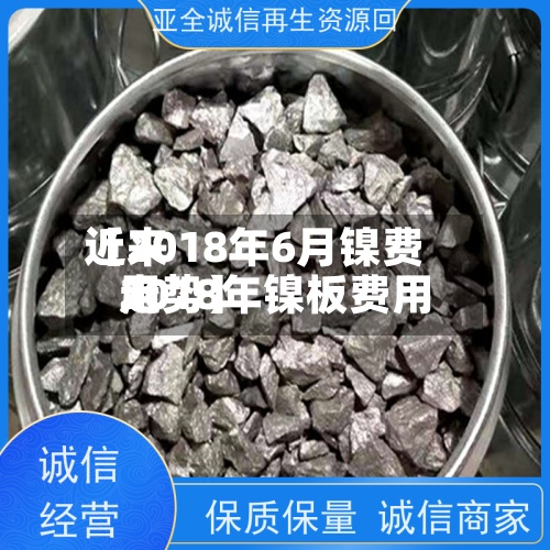 近来
【2018年6月镍费用
2018年镍板费用
走势】