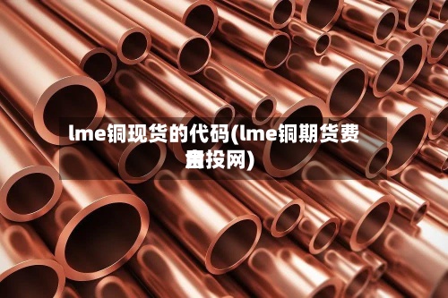 lme铜现货的代码(lme铜期货费用
金投网)